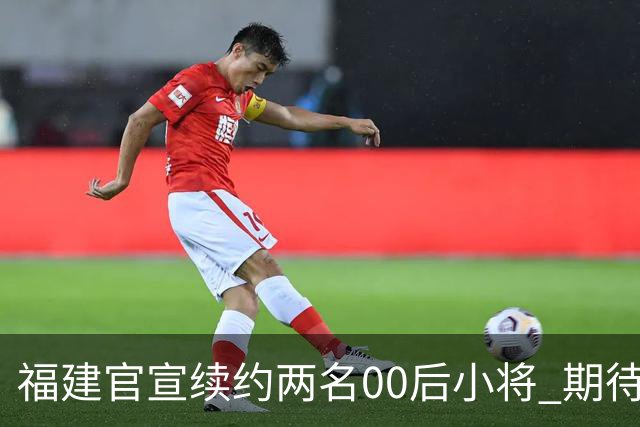 福建官宣续约两名00后小将 期待杨阿力与冯洺臻表现
